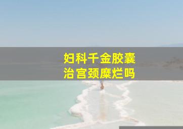 妇科千金胶囊治宫颈糜烂吗