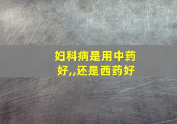 妇科病是用中药好,,还是西药好