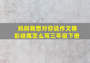 妈妈我想对你说作文精彩结尾怎么写三年级下册