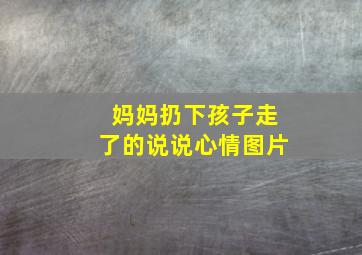 妈妈扔下孩子走了的说说心情图片