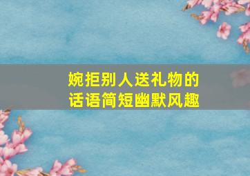 婉拒别人送礼物的话语简短幽默风趣