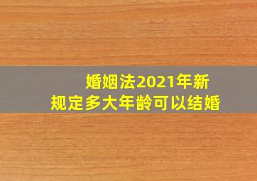 婚姻法2021年新规定多大年龄可以结婚