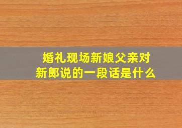 婚礼现场新娘父亲对新郎说的一段话是什么