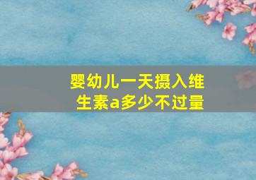 婴幼儿一天摄入维生素a多少不过量