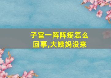 子宫一阵阵疼怎么回事,大姨妈没来