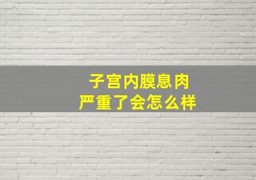 子宫内膜息肉严重了会怎么样