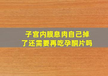 子宫内膜息肉自己掉了还需要再吃孕酮片吗