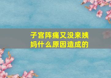 子宫阵痛又没来姨妈什么原因造成的