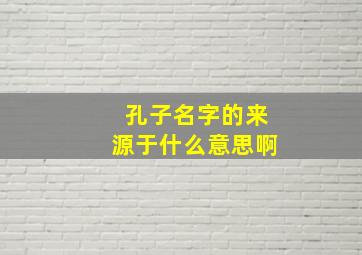 孔子名字的来源于什么意思啊