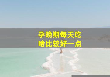 孕晚期每天吃啥比较好一点