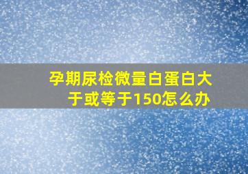 孕期尿检微量白蛋白大于或等于150怎么办