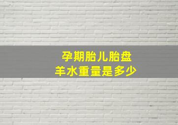 孕期胎儿胎盘羊水重量是多少