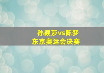 孙颖莎vs陈梦东京奥运会决赛