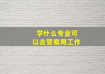 学什么专业可以去警察局工作