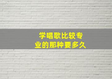 学唱歌比较专业的那种要多久