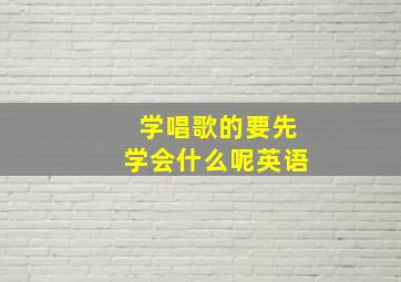 学唱歌的要先学会什么呢英语