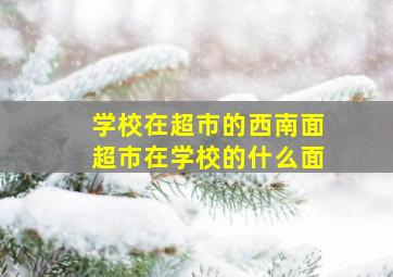 学校在超市的西南面超市在学校的什么面