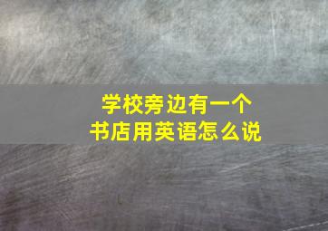 学校旁边有一个书店用英语怎么说