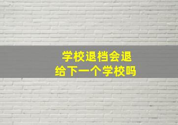 学校退档会退给下一个学校吗