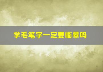 学毛笔字一定要临摹吗