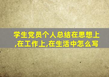 学生党员个人总结在思想上,在工作上,在生活中怎么写