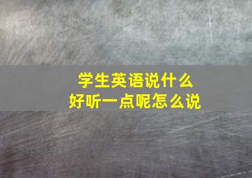 学生英语说什么好听一点呢怎么说