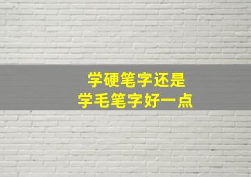 学硬笔字还是学毛笔字好一点