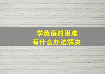 学英语的困难有什么办法解决