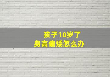 孩子10岁了身高偏矮怎么办