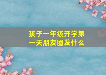 孩子一年级开学第一天朋友圈发什么