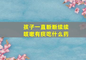 孩子一直断断续续咳嗽有痰吃什么药