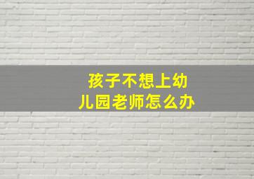 孩子不想上幼儿园老师怎么办