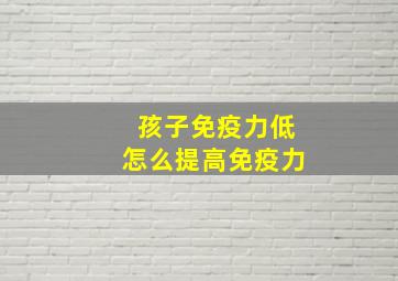 孩子免疫力低怎么提高免疫力