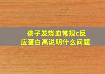 孩子发烧血常规c反应蛋白高说明什么问题