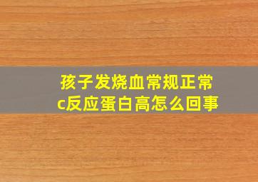 孩子发烧血常规正常c反应蛋白高怎么回事