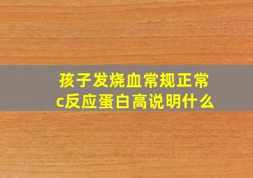 孩子发烧血常规正常c反应蛋白高说明什么