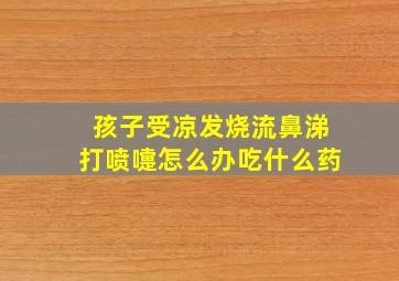 孩子受凉发烧流鼻涕打喷嚏怎么办吃什么药