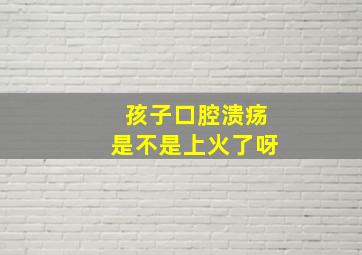 孩子口腔溃疡是不是上火了呀