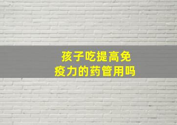 孩子吃提高免疫力的药管用吗