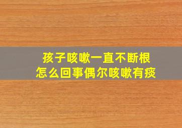 孩子咳嗽一直不断根怎么回事偶尔咳嗽有痰