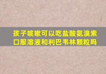 孩子咳嗽可以吃盐酸氨溴索口服溶液和利巴韦林颗粒吗