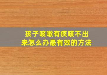 孩子咳嗽有痰咳不出来怎么办最有效的方法