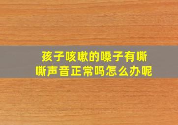 孩子咳嗽的嗓子有嘶嘶声音正常吗怎么办呢