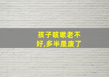 孩子咳嗽老不好,多半是废了