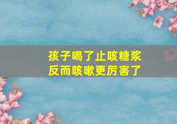 孩子喝了止咳糖浆反而咳嗽更厉害了