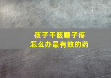 孩子干咳嗓子疼怎么办最有效的药