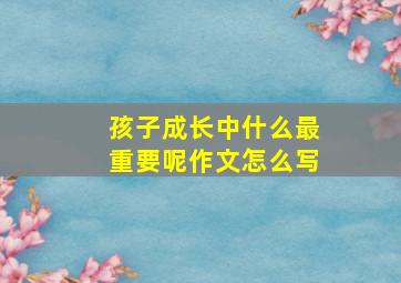 孩子成长中什么最重要呢作文怎么写