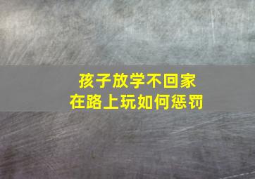 孩子放学不回家在路上玩如何惩罚