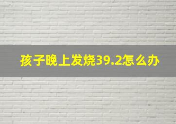 孩子晚上发烧39.2怎么办