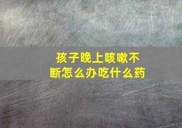 孩子晚上咳嗽不断怎么办吃什么药